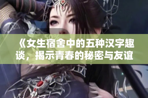 《女生宿舍中的五种汉字趣谈，揭示青春的秘密与友谊》