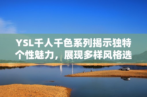 YSL千人千色系列揭示独特个性魅力，展现多样风格选择