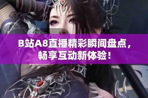 B站A8直播精彩瞬间盘点，畅享互动新体验！