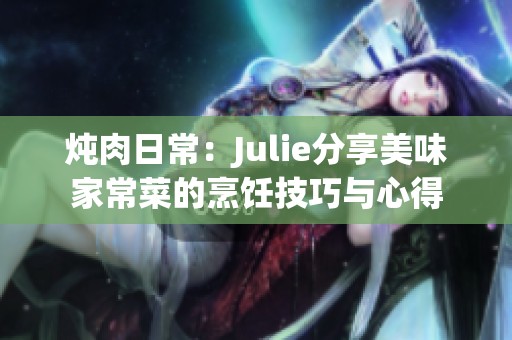 炖肉日常：Julie分享美味家常菜的烹饪技巧与心得