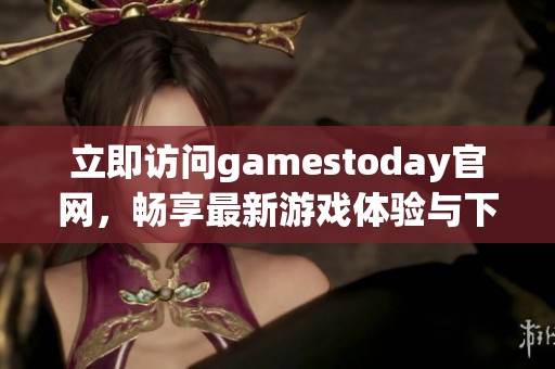 立即访问gamestoday官网，畅享最新游戏体验与下载服务