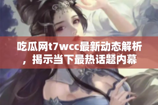 吃瓜网t7wcc最新动态解析，揭示当下最热话题内幕