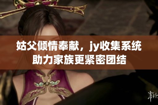 姑父倾情奉献，jy收集系统助力家族更紧密团结