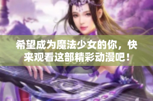 希望成为魔法少女的你，快来观看这部精彩动漫吧！