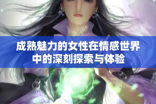 成熟魅力的女性在情感世界中的深刻探索与体验