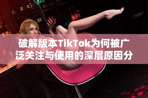 破解版本TikTok为何被广泛关注与使用的深层原因分析