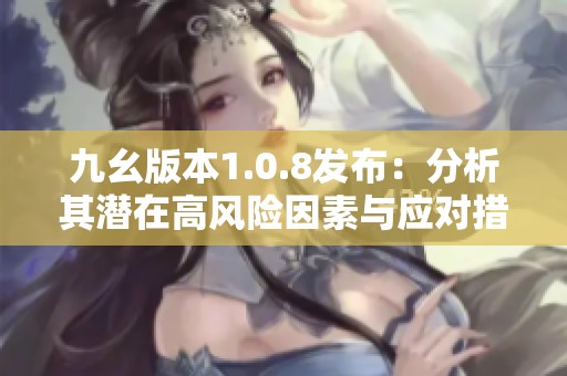 九幺版本1.0.8发布：分析其潜在高风险因素与应对措施