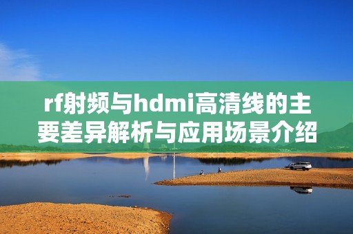 rf射频与hdmi高清线的主要差异解析与应用场景介绍