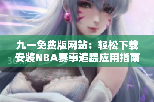 九一免费版网站：轻松下载安装NBA赛事追踪应用指南