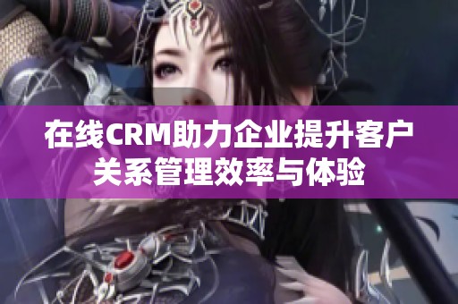 在线CRM助力企业提升客户关系管理效率与体验