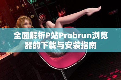 全面解析P站Probrun浏览器的下载与安装指南