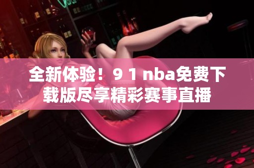 全新体验！9 1 nba免费下载版尽享精彩赛事直播