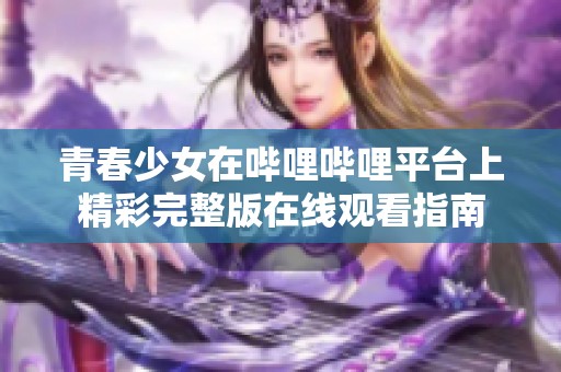 青春少女在哔哩哔哩平台上精彩完整版在线观看指南