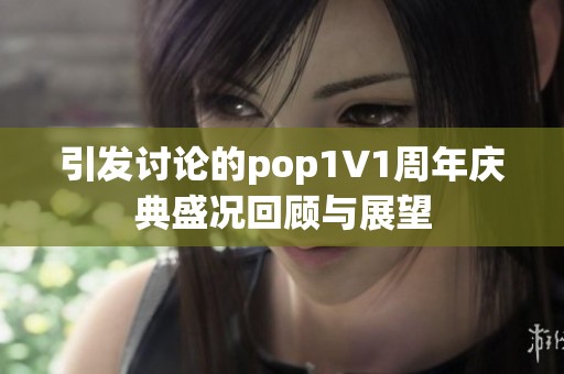 引发讨论的pop1∨1周年庆典盛况回顾与展望