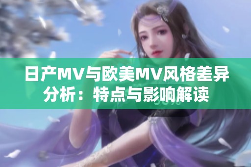 日产MV与欧美MV风格差异分析：特点与影响解读