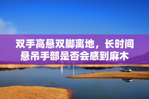 双手高悬双脚离地，长时间悬吊手部是否会感到麻木