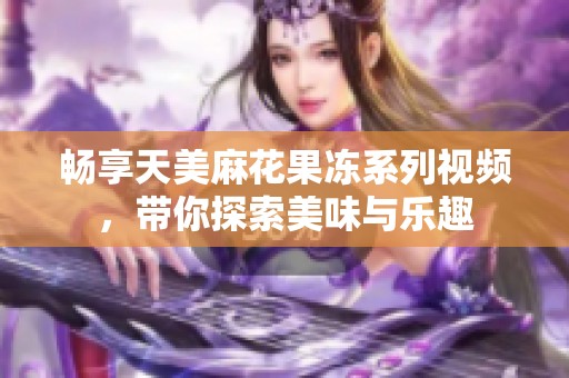 畅享天美麻花果冻系列视频，带你探索美味与乐趣