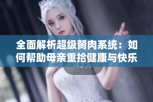 全面解析超级胬肉系统：如何帮助母亲重拾健康与快乐