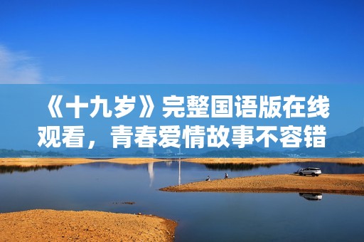 《十九岁》完整国语版在线观看，青春爱情故事不容错过