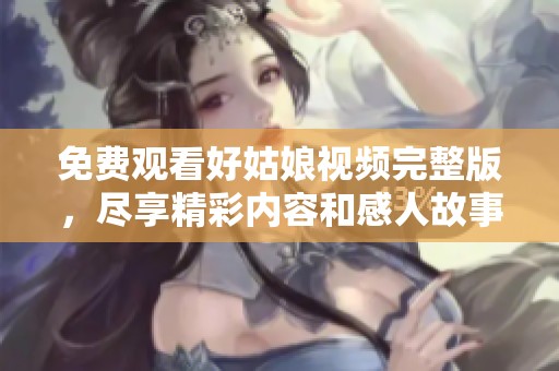 免费观看好姑娘视频完整版，尽享精彩内容和感人故事