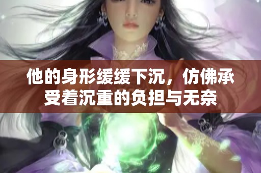 他的身形缓缓下沉，仿佛承受着沉重的负担与无奈