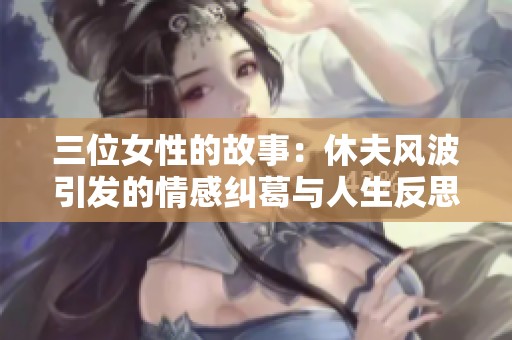 三位女性的故事：休夫风波引发的情感纠葛与人生反思完整版