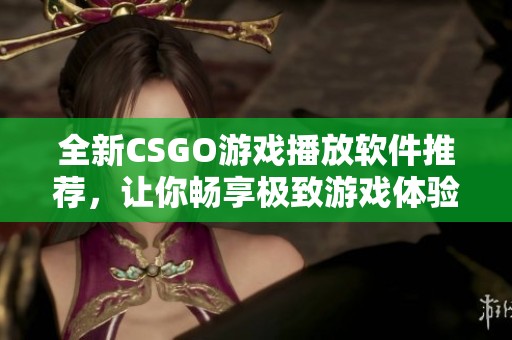 全新CSGO游戏播放软件推荐，让你畅享极致游戏体验