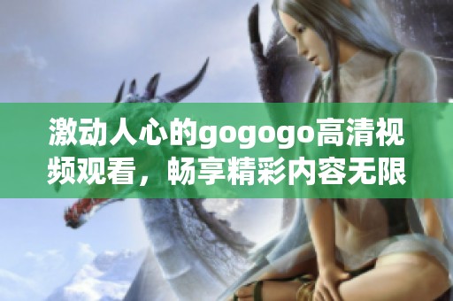 激动人心的gogogo高清视频观看，畅享精彩内容无限直播体验