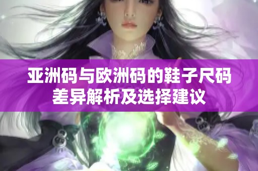 亚洲码与欧洲码的鞋子尺码差异解析及选择建议