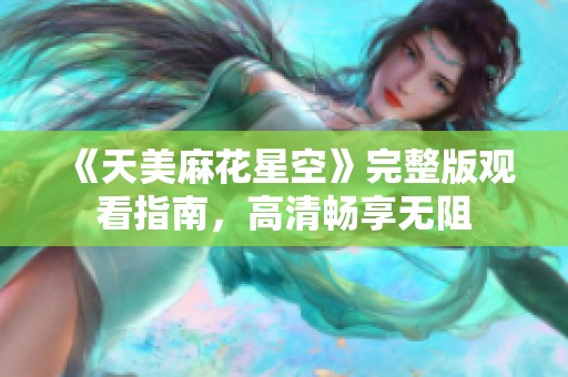 《天美麻花星空》完整版观看指南，高清畅享无阻