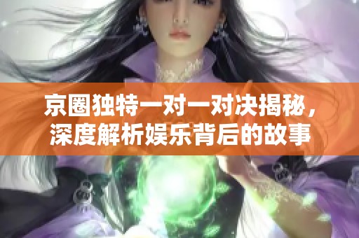 京圈独特一对一对决揭秘，深度解析娱乐背后的故事