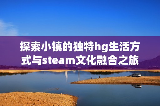 探索小镇的独特hg生活方式与steam文化融合之旅