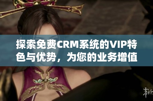 探索免费CRM系统的VIP特色与优势，为您的业务增值