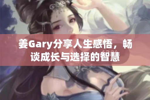 姜Gary分享人生感悟，畅谈成长与选择的智慧