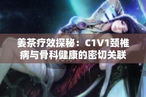 姜茶疗效探秘：C1V1颈椎病与骨科健康的密切关联