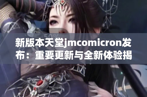 新版本天堂jmcomicron发布：重要更新与全新体验揭秘