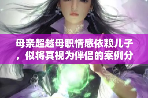 母亲超越母职情感依赖儿子，似将其视为伴侣的案例分析