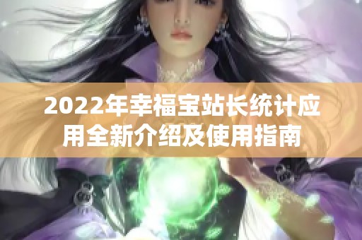 2022年幸福宝站长统计应用全新介绍及使用指南