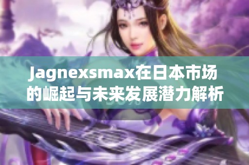 Jagnexsmax在日本市场的崛起与未来发展潜力解析