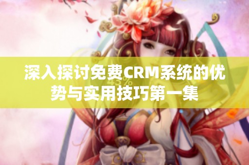 深入探讨免费CRM系统的优势与实用技巧第一集