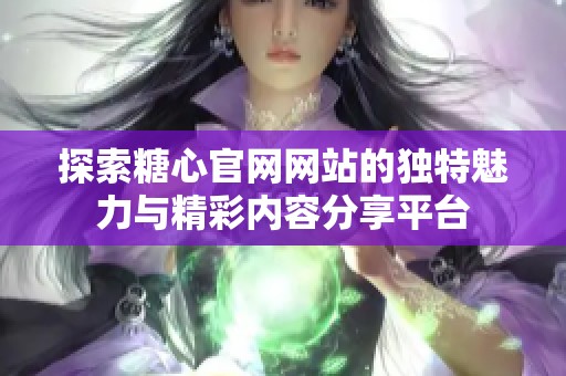 探索糖心官网网站的独特魅力与精彩内容分享平台