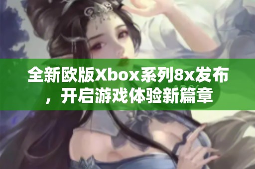 全新欧版Xbox系列8x发布，开启游戏体验新篇章