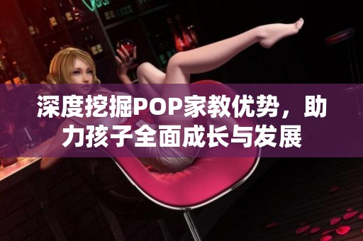 深度挖掘POP家教优势，助力孩子全面成长与发展