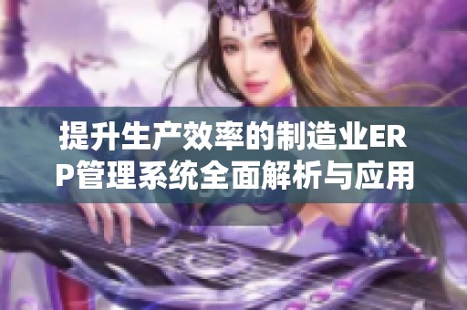 提升生产效率的制造业ERP管理系统全面解析与应用分享