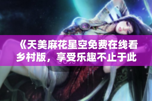 《天美麻花星空免费在线看乡村版，享受乐趣不止于此》