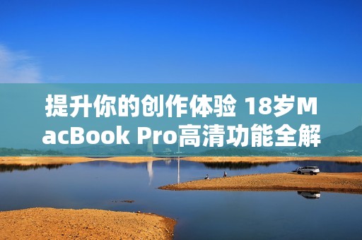 提升你的创作体验 18岁MacBook Pro高清功能全解析