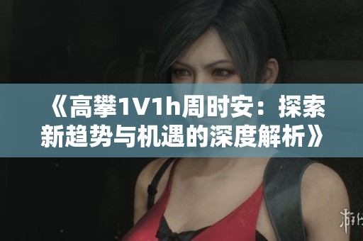 《高攀1∨1h周时安：探索新趋势与机遇的深度解析》