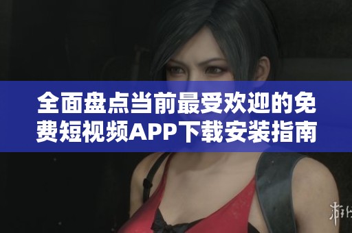 全面盘点当前最受欢迎的免费短视频APP下载安装指南