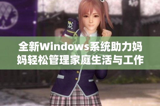 全新Windows系统助力妈妈轻松管理家庭生活与工作事务