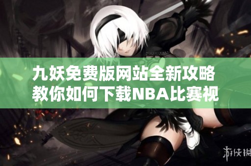 九妖免费版网站全新攻略 教你如何下载NBA比赛视频